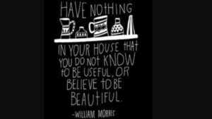 "Have nothing in your house that you do not know to be useful, or believe to be beautiful." by William Morris