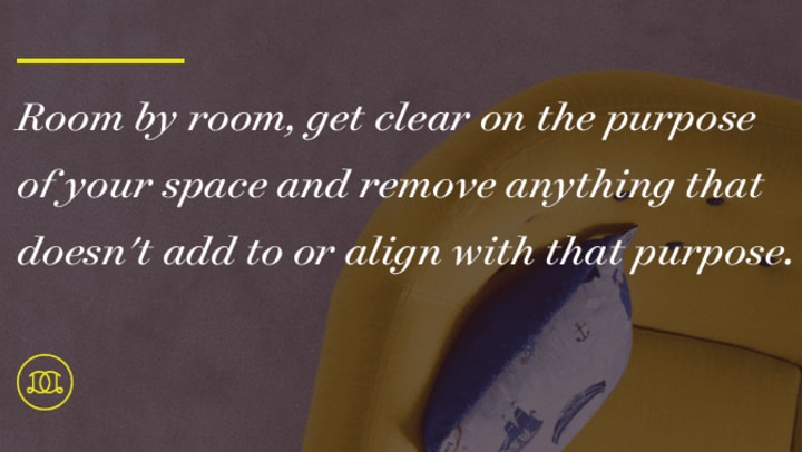 "Room by room, get clear on the purpose of your space and remove anything that doesn't add to or align with that purpose."